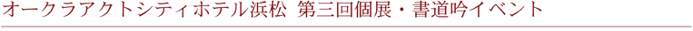オークラアクトシティホテル浜松　第三回個展・書道吟イベント